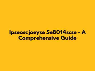 Ipseoscjoeyse Se8014scse - A Comprehensive Guide