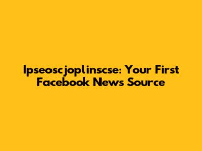 Ipseoscjoplinscse: Your First Facebook News Source