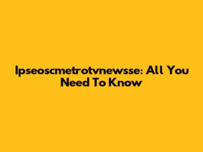 Ipseoscmetrotvnewsse: All You Need To Know