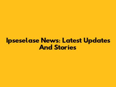 Ipseselase News: Latest Updates And Stories