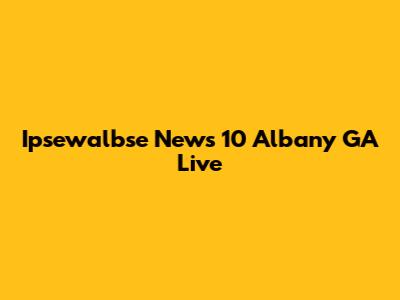 Ipsewalbse News 10 Albany GA Live