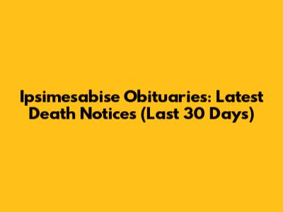 Ipsimesabise Obituaries: Latest Death Notices (Last 30 Days)