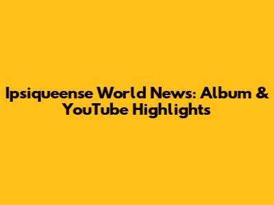 Ipsiqueense World News: Album & YouTube Highlights