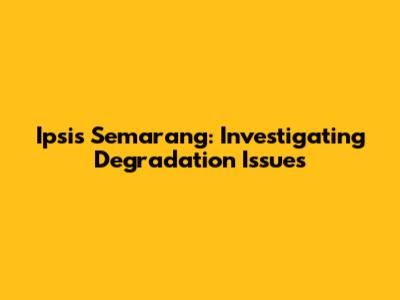 Ipsis Semarang: Investigating Degradation Issues