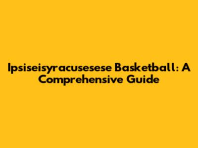 Ipsiseisyracusesese Basketball: A Comprehensive Guide