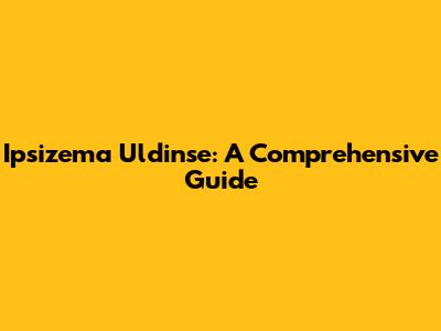 Ipsizema Uldinse: A Comprehensive Guide