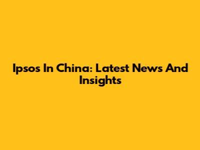 Ipsos In China: Latest News And Insights