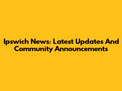 Ipswich News: Latest Updates And Community Announcements
