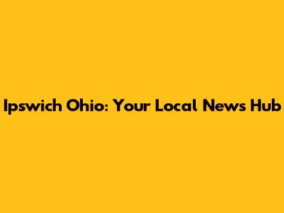 Ipswich Ohio: Your Local News Hub