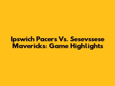 Ipswich Pacers Vs. Sesevssese Mavericks: Game Highlights