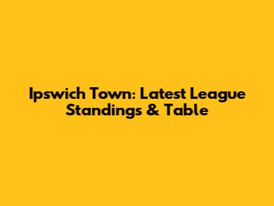 Ipswich Town: Latest League Standings & Table