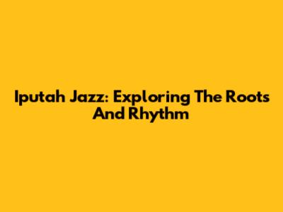 Iputah Jazz: Exploring The Roots And Rhythm