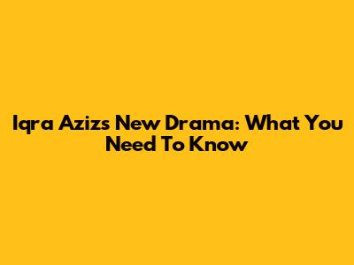 Iqra Aziz's New Drama: What You Need To Know