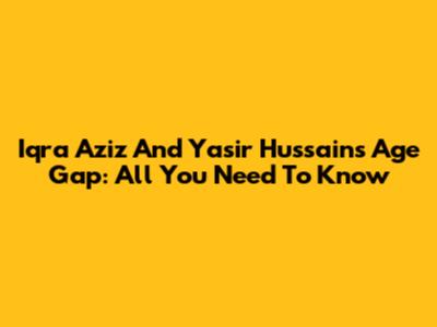 Iqra Aziz And Yasir Hussain's Age Gap: All You Need To Know