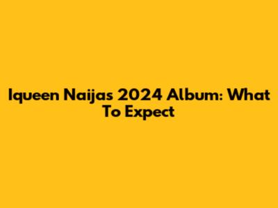 Iqueen Naija's 2024 Album: What To Expect