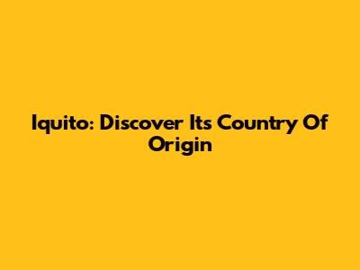 Iquito: Discover Its Country Of Origin