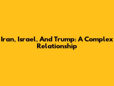 Iran, Israel, And Trump: A Complex Relationship