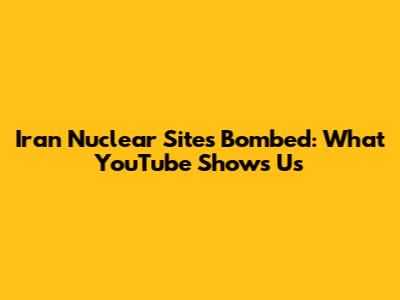 Iran Nuclear Sites Bombed: What YouTube Shows Us