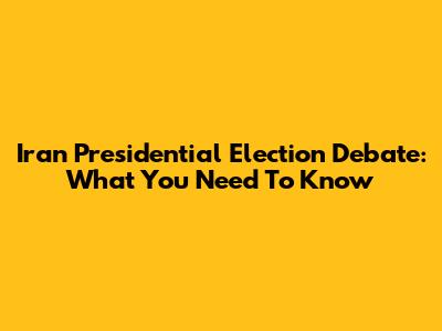 Iran Presidential Election Debate: What You Need To Know