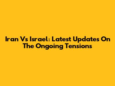 Iran Vs Israel: Latest Updates On The Ongoing Tensions
