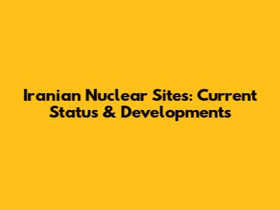 Iranian Nuclear Sites: Current Status & Developments