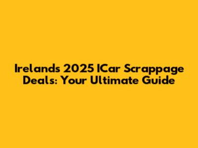 Ireland's 2025 ICar Scrappage Deals: Your Ultimate Guide
