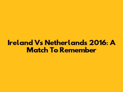 Ireland Vs Netherlands 2016: A Match To Remember