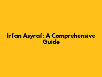 Irfan Asyraf: A Comprehensive Guide