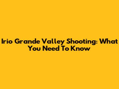 Irio Grande Valley Shooting: What You Need To Know