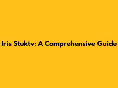 Iris Stuktv: A Comprehensive Guide