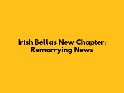 Irish Bella's New Chapter: Remarrying News