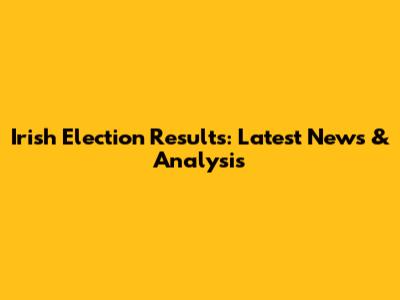 Irish Election Results: Latest News & Analysis
