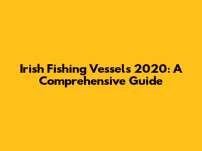 Irish Fishing Vessels 2020: A Comprehensive Guide