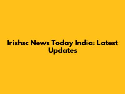 Irishsc News Today India: Latest Updates