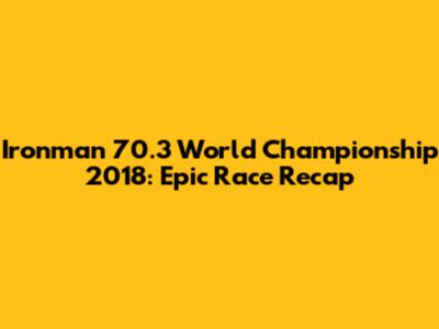 Ironman 70.3 World Championship 2018: Epic Race Recap