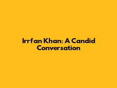 Irrfan Khan: A Candid Conversation