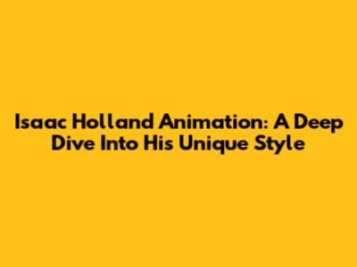 Isaac Holland Animation: A Deep Dive Into His Unique Style