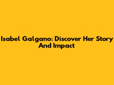Isabel Galgano: Discover Her Story And Impact