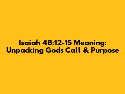 Isaiah 48:12-15 Meaning: Unpacking God's Call & Purpose