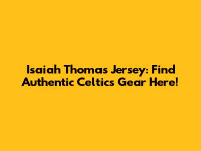 Isaiah Thomas Jersey: Find Authentic Celtics Gear Here!