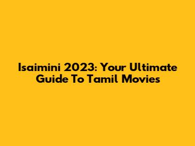Isaimini 2023: Your Ultimate Guide To Tamil Movies