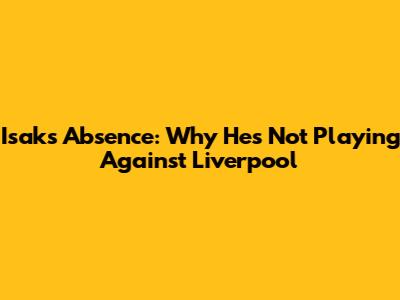 Isak's Absence: Why He's Not Playing Against Liverpool