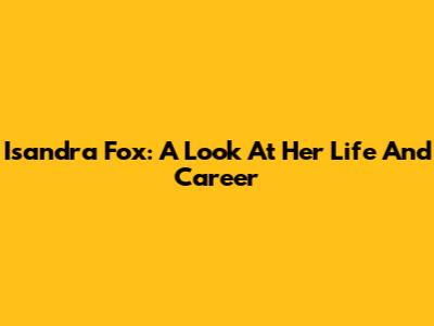 Isandra Fox: A Look At Her Life And Career