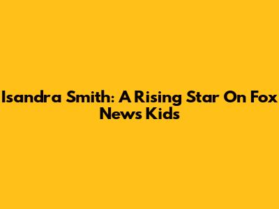 Isandra Smith: A Rising Star On Fox News Kids