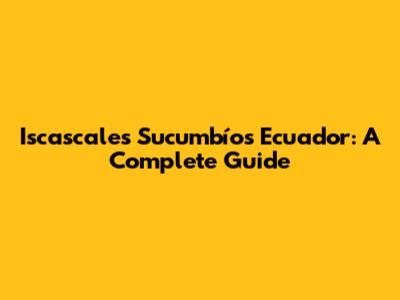 Iscascales Sucumbíos Ecuador: A Complete Guide