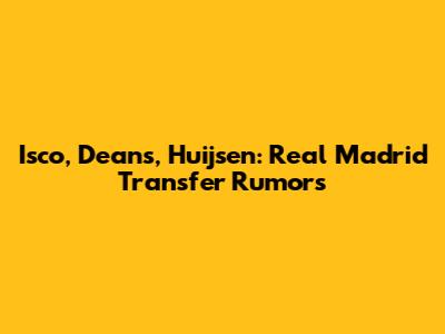 Isco, Deans, Huijsen: Real Madrid Transfer Rumors