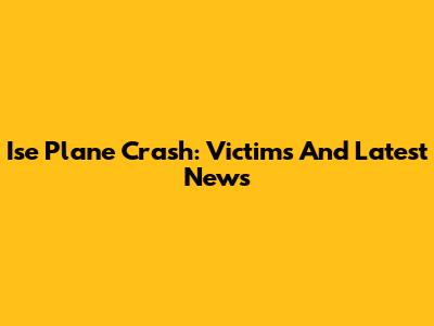 Ise Plane Crash: Victims And Latest News