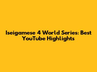 Iseigamese 4 World Series: Best YouTube Highlights