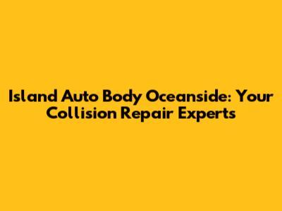 Island Auto Body Oceanside: Your Collision Repair Experts