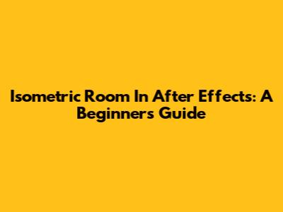 Isometric Room In After Effects: A Beginner's Guide